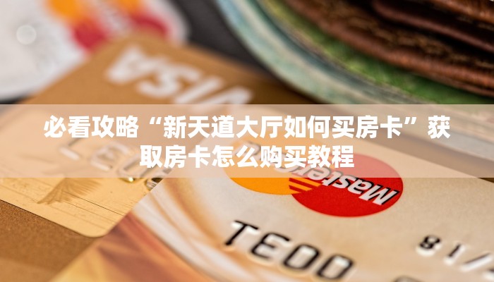 必看攻略“新天道大厅如何买房卡”获取房卡怎么购买教程