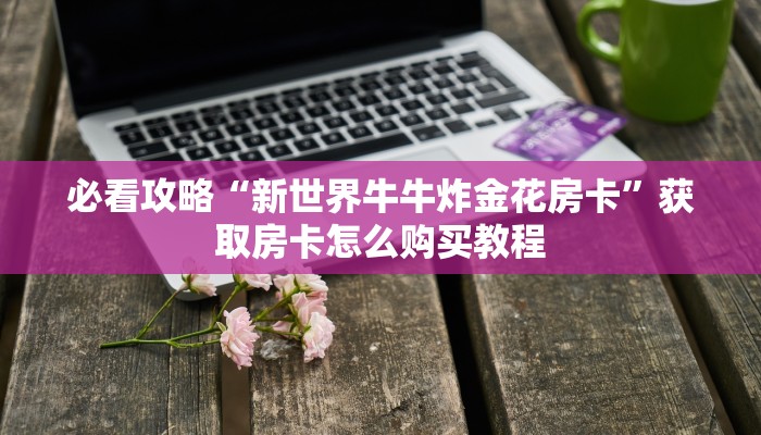 玩家必看“微信群牛牛房卡购买”获取房卡购买教程