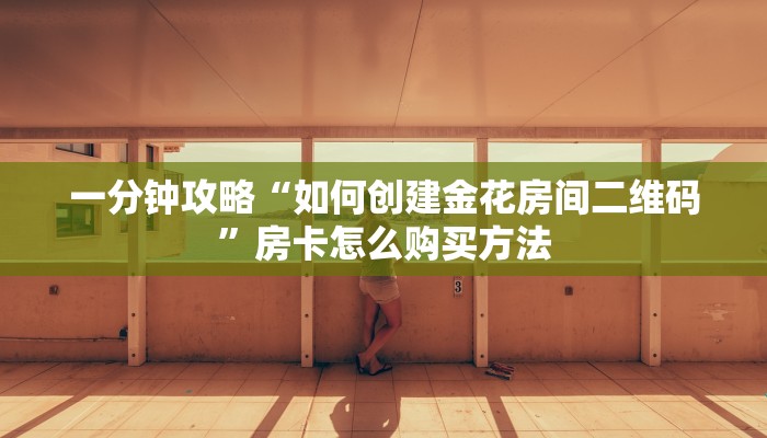 一分钟了解“微信金花房间怎么进入”获取房卡方式方法