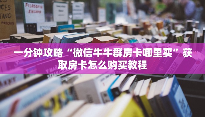一分钟知道“微信牛牛链接版 有房卡”教程房卡分享