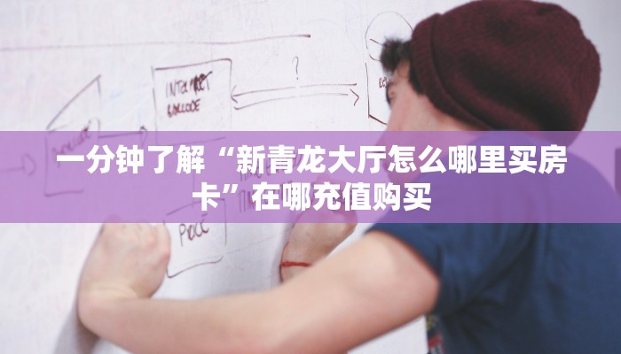 一分钟了解“新青龙大厅怎么哪里买房卡”在哪充值购买 一分钟了解“新青龙大厅怎么哪里买房卡”在哪充值购买