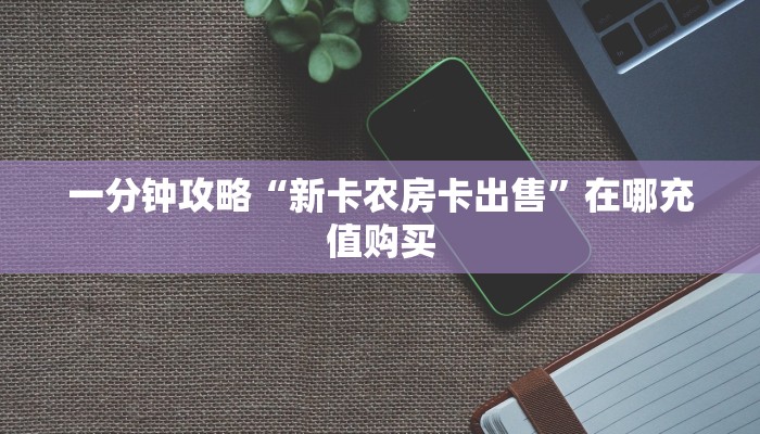 一分钟攻略“新卡农房卡出售”在哪充值购买 一分钟攻略“新卡农房卡出售”在哪充值购买