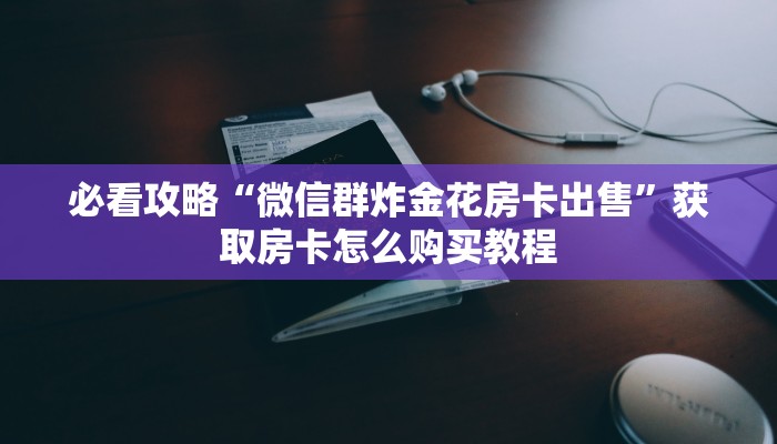 必看攻略“微信群炸金花房卡出售”获取房卡怎么购买教程