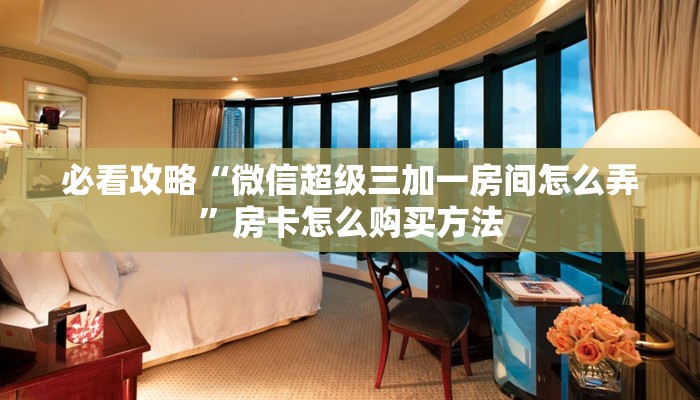 必看攻略“微信超级三加一房间怎么弄”房卡怎么购买方法