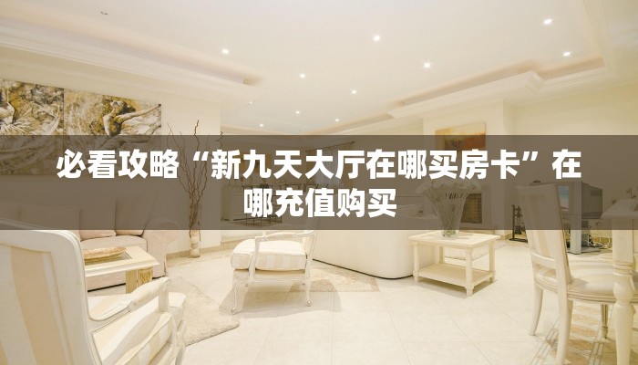 必看攻略“新九天大厅在哪买房卡”在哪充值购买 必看攻略“新九天大厅在哪买房卡”在哪充值购买