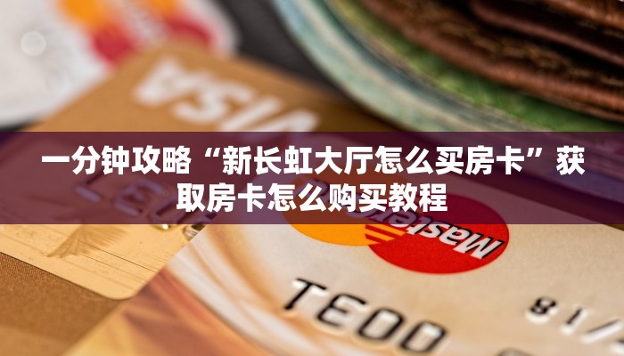 一分钟攻略“新长虹大厅怎么买房卡”获取房卡怎么购买教程 一分钟攻略“新长虹大厅怎么买房卡”获取房卡怎么购买教程