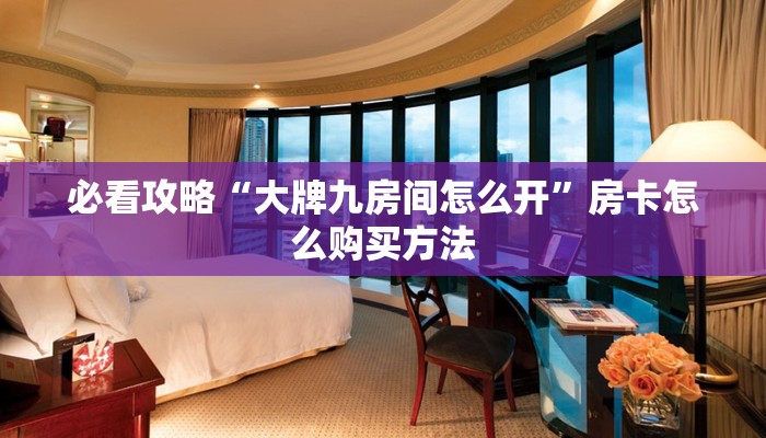 必看攻略“大牌九房间怎么开”房卡怎么购买方法