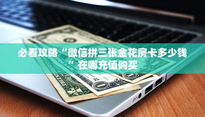 必看攻略“微信拼三张金花房卡多少钱”在哪充值购买