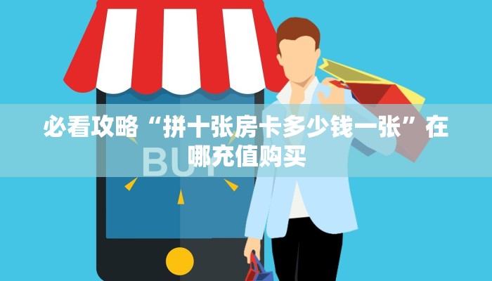 必看攻略“拼十张房卡多少钱一张”在哪充值购买 必看攻略“拼十张房卡多少钱一张”在哪充值购买
