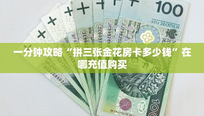 一分钟攻略“拼三张金花房卡多少钱”在哪充值购买 一分钟攻略“拼三张金花房卡多少钱”在哪充值购买