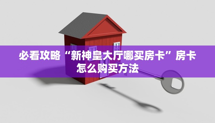 必看攻略“新神皇大厅哪买房卡”房卡怎么购买方法 必看攻略“新神皇大厅哪买房卡”房卡怎么购买方法