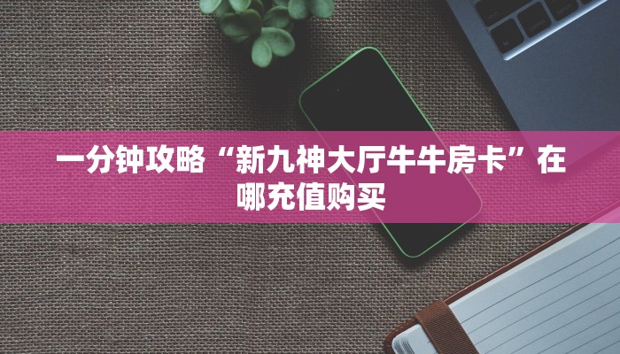 一分钟攻略“新九神大厅牛牛房卡”在哪充值购买