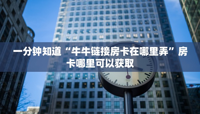 一分钟知道“牛牛链接房卡在哪里弄”房卡哪里可以获取
