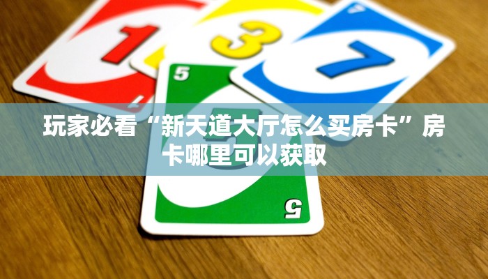 玩家必看“新天道大厅怎么买房卡”房卡哪里可以获取 玩家必看“新天道大厅怎么买房卡”房卡哪里可以获取