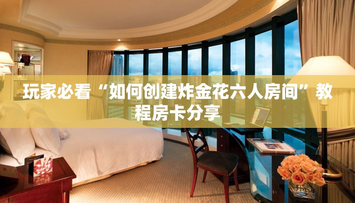 玩家必看“如何创建炸金花六人房间”教程房卡分享 玩家必看“如何创建炸金花六人房间”教程房卡分享