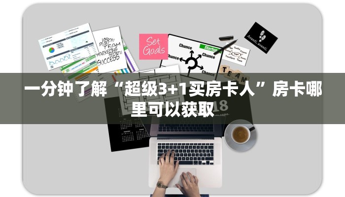 一分钟了解“超级3+1买房卡人”房卡哪里可以获取