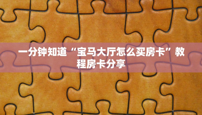 一分钟知道“宝马大厅怎么买房卡”教程房卡分享 一分钟知道“宝马大厅怎么买房卡”教程房卡分享