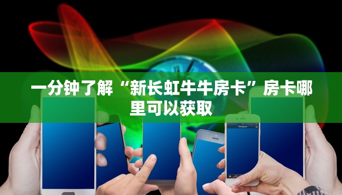 一分钟了解“新长虹牛牛房卡”房卡哪里可以获取 一分钟了解“新长虹牛牛房卡”房卡哪里可以获取
