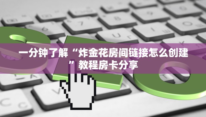 一分钟了解“炸金花房间链接怎么创建”教程房卡分享