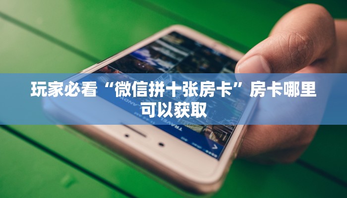 玩家必看“微信拼十张房卡”房卡哪里可以获取