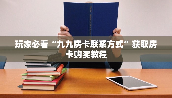 玩家必看“九九房卡联系方式”获取房卡购买教程