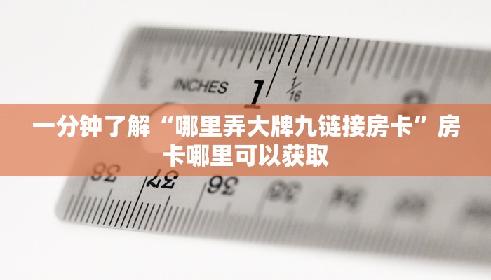 一分钟了解“哪里弄大牌九链接房卡”房卡哪里可以获取 一分钟了解“哪里弄大牌九链接房卡”房卡哪里可以获取