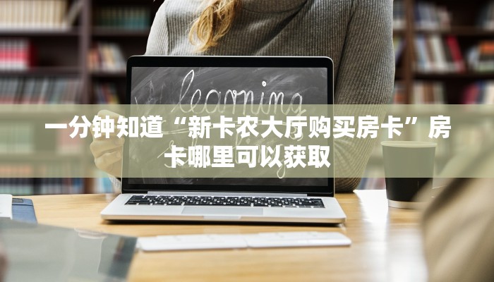一分钟知道“新卡农大厅购买房卡”房卡哪里可以获取 一分钟知道“新卡农大厅购买房卡”房卡哪里可以获取