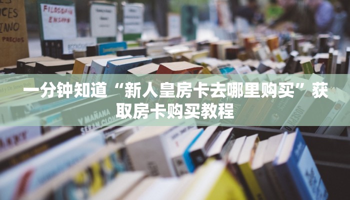一分钟知道“新人皇房卡去哪里购买”获取房卡购买教程
