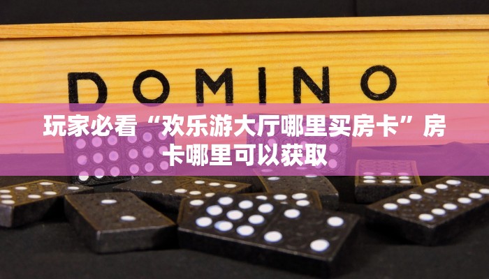 玩家必看“欢乐游大厅哪里买房卡”房卡哪里可以获取 玩家必看“欢乐游大厅哪里买房卡”房卡哪里可以获取