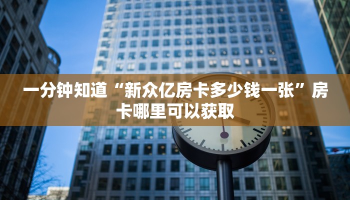 一分钟知道“新众亿房卡多少钱一张”房卡哪里可以获取 一分钟知道“新众亿房卡多少钱一张”房卡哪里可以获取