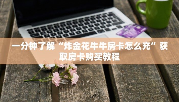 一分钟了解“炸金花牛牛房卡怎么充”获取房卡购买教程