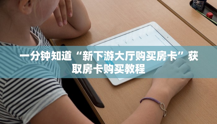一分钟知道“新下游大厅购买房卡”获取房卡购买教程 一分钟知道“新下游大厅购买房卡”获取房卡购买教程