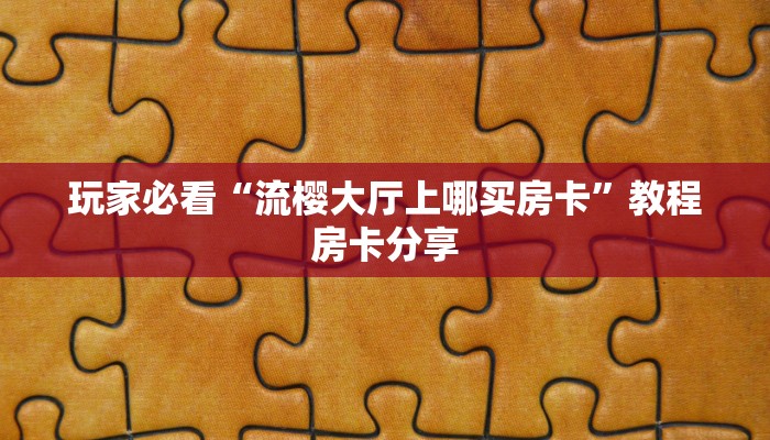 玩家必看“流樱大厅上哪买房卡”教程房卡分享