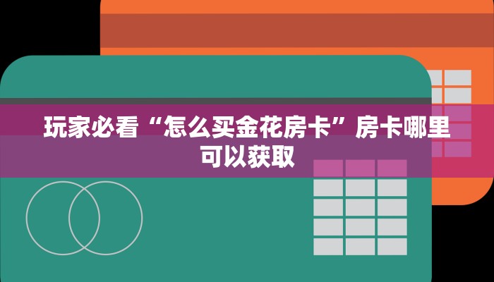 玩家必看“怎么买金花房卡”房卡哪里可以获取 玩家必看“怎么买金花房卡”房卡哪里可以获取