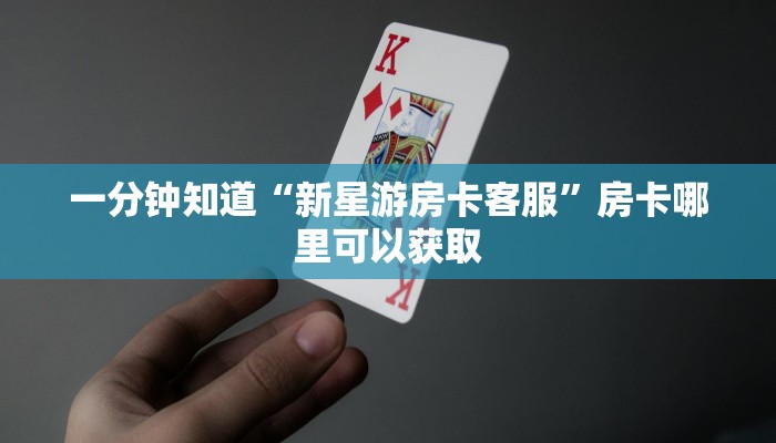 一分钟知道“新星游房卡客服”房卡哪里可以获取 一分钟知道“新星游房卡客服”房卡哪里可以获取