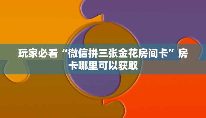 玩家必看“微信拼三张金花房间卡”房卡哪里可以获取 玩家必看“微信拼三张金花房间卡”房卡哪里可以获取