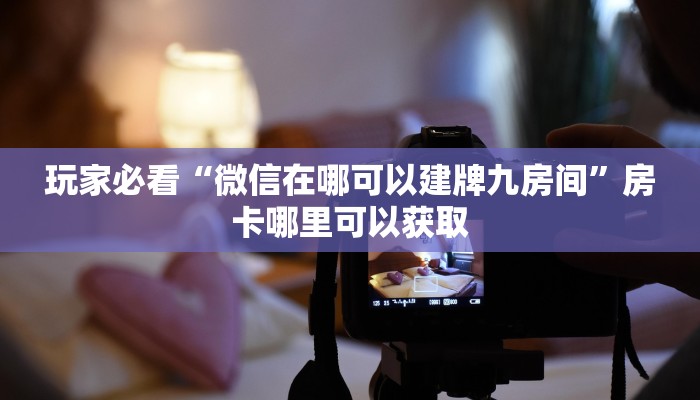 玩家必看“微信在哪可以建牌九房间”房卡哪里可以获取 玩家必看“微信在哪可以建牌九房间”房卡哪里可以获取