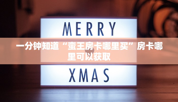 一分钟知道“蛮王房卡哪里买”房卡哪里可以获取
