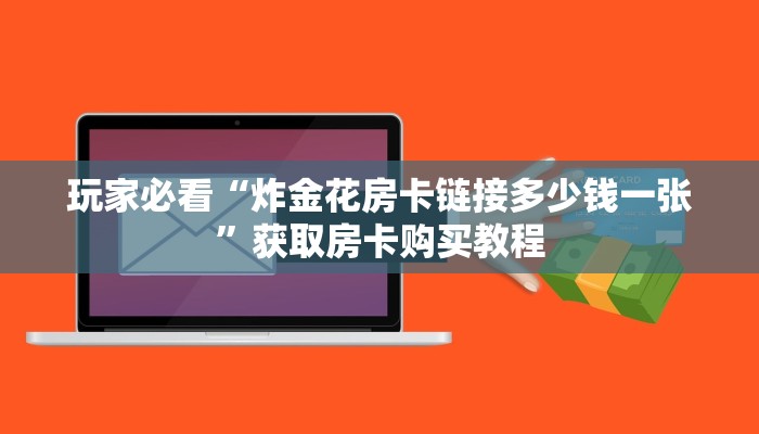 玩家必看“炸金花房卡链接多少钱一张”获取房卡购买教程 玩家必看“炸金花房卡链接多少钱一张”获取房卡购买教程