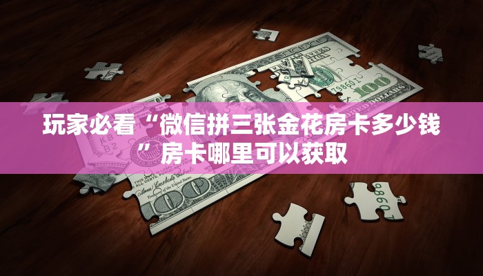 玩家必看“微信拼三张金花房卡多少钱”房卡哪里可以获取