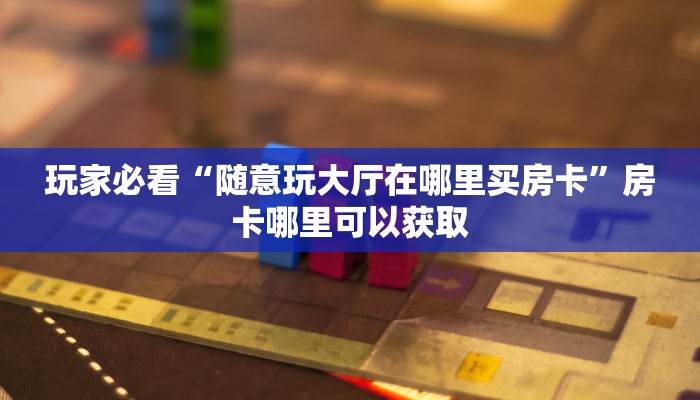玩家必看“随意玩大厅在哪里买房卡”房卡哪里可以获取
