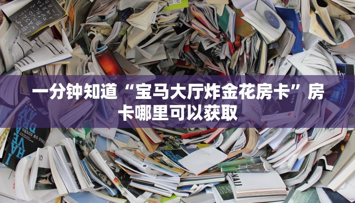 一分钟知道“宝马大厅炸金花房卡”房卡哪里可以获取
