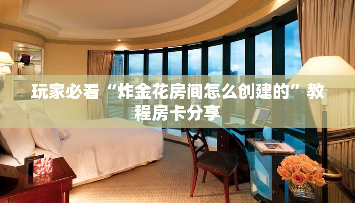 玩家必看“炸金花房间怎么创建的”教程房卡分享