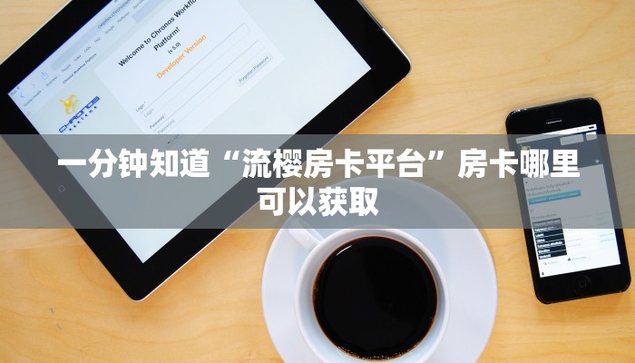 一分钟知道“流樱房卡平台”房卡哪里可以获取 一分钟知道“流樱房卡平台”房卡哪里可以获取