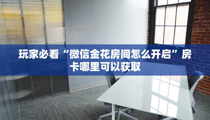 玩家必看“微信金花房间怎么开启”房卡哪里可以获取