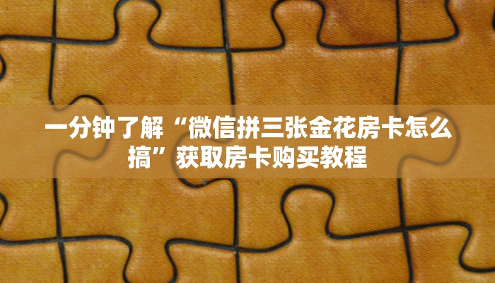一分钟了解“微信拼三张金花房卡怎么搞”获取房卡购买教程