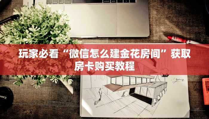 玩家必看“微信怎么建金花房间”获取房卡购买教程
