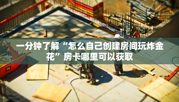 一分钟了解“怎么自己创建房间玩炸金花”房卡哪里可以获取 一分钟了解“怎么自己创建房间玩炸金花”房卡哪里可以获取