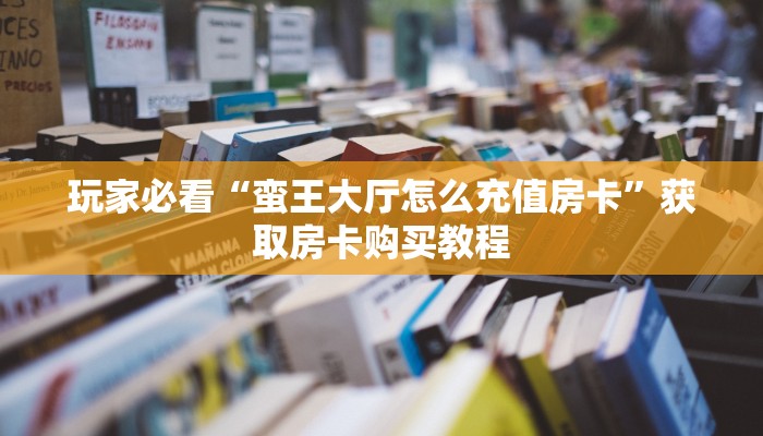 玩家必看“蛮王大厅怎么充值房卡”获取房卡购买教程 玩家必看“蛮王大厅怎么充值房卡”获取房卡购买教程