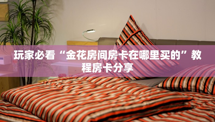 玩家必看“金花房间房卡在哪里买的”教程房卡分享